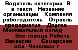 Водитель категории "В"в такси › Название организации ­ Компания-работодатель › Отрасль предприятия ­ Другое › Минимальный оклад ­ 40 000 - Все города Работа » Вакансии   . Самарская обл.,Чапаевск г.